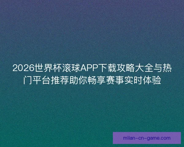 2026世界杯滚球APP下载攻略大全与热门平台推荐助你畅享赛事实时体验