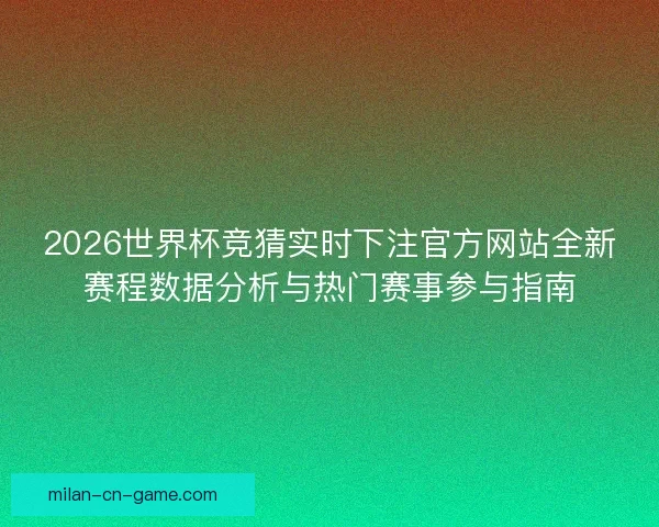 2026世界杯竞猜实时下注官方网站全新赛程数据分析与热门赛事参与指南