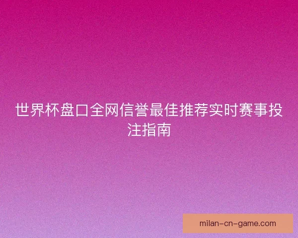 世界杯盘口全网信誉最佳推荐实时赛事投注指南