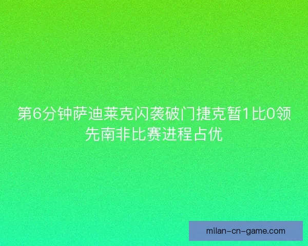 第6分钟萨迪莱克闪袭破门捷克暂1比0领先南非比赛进程占优