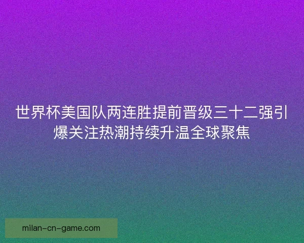 世界杯美国队两连胜提前晋级三十二强引爆关注热潮持续升温全球聚焦