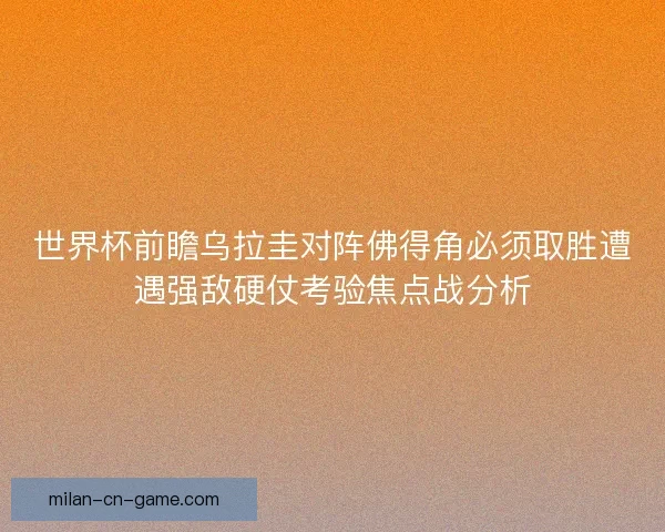 世界杯前瞻乌拉圭对阵佛得角必须取胜遭遇强敌硬仗考验焦点战分析