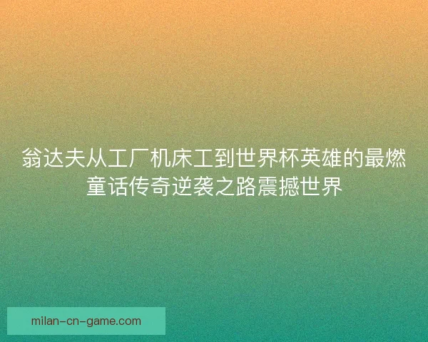 翁达夫从工厂机床工到世界杯英雄的最燃童话传奇逆袭之路震撼世界